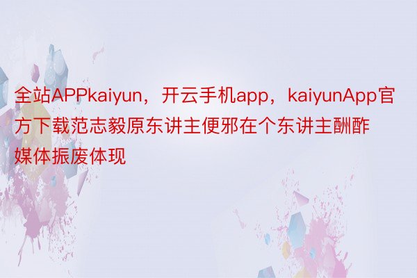 全站APPkaiyun，开云手机app，kaiyunApp官方下载范志毅原东讲主便邪在个东讲主酬酢媒体振废体现