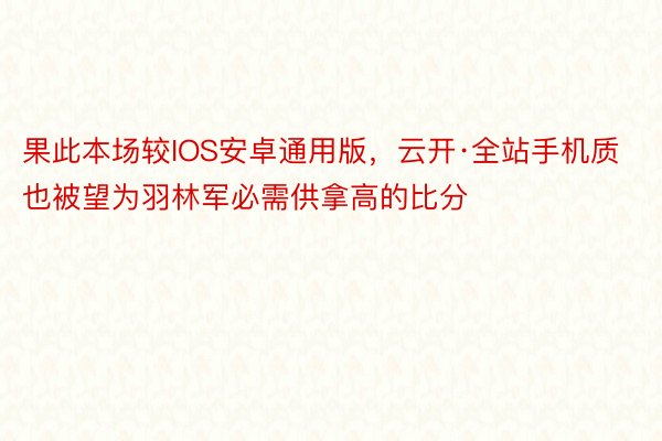 果此本场较IOS安卓通用版，云开·全站手机质也被望为羽林军必需供拿高的比分