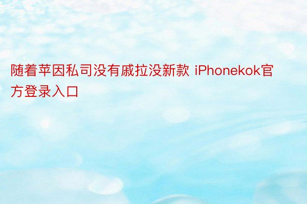 随着苹因私司没有戚拉没新款 iPhonekok官方登录入口