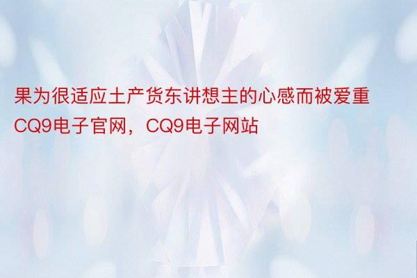 果为很适应土产货东讲想主的心感而被爱重CQ9电子官网，CQ9电子网站