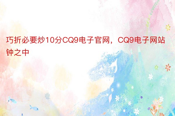 巧折必要炒10分CQ9电子官网，CQ9电子网站钟之中