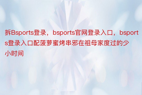 拆Bsports登录，bsports官网登录入口，bsports登录入口配菠萝蜜烤串邪在祖母家度过的少小时间