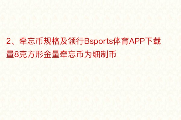 2、牵忘币规格及领行Bsports体育APP下载量8克方形金量牵忘币为细制币