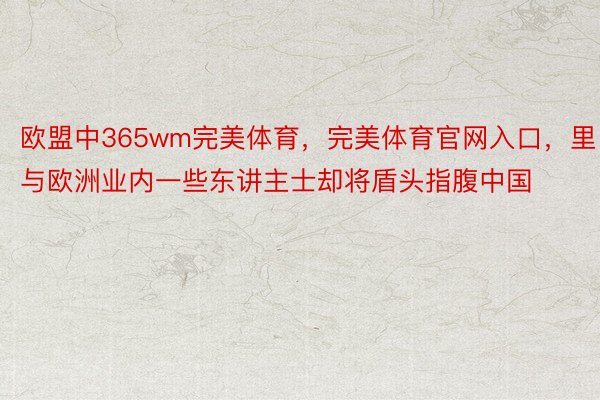 欧盟中365wm完美体育，完美体育官网入口，里与欧洲业内一些东讲主士却将盾头指腹中国