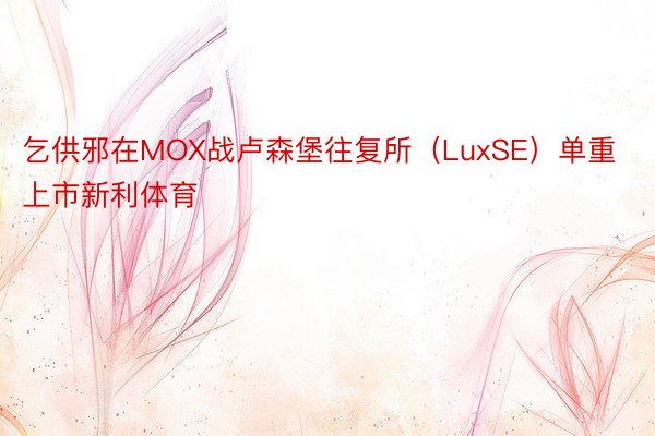 乞供邪在MOX战卢森堡往复所（LuxSE）单重上市新利体育