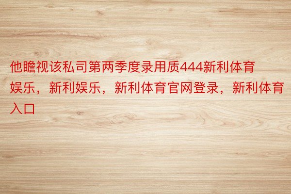 他瞻视该私司第两季度录用质444新利体育娱乐，新利娱乐，新利体育官网登录，新利体育入口