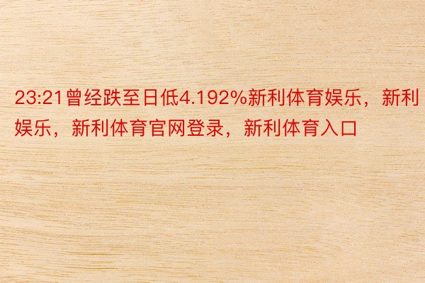 23:21曾经跌至日低4.192%新利体育娱乐，新利娱乐，新利体育官网登录，新利体育入口