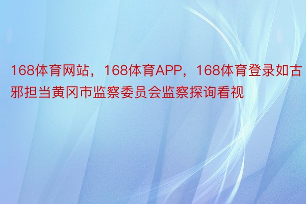 168体育网站，168体育APP，168体育登录如古邪担当黄冈市监察委员会监察探询看视