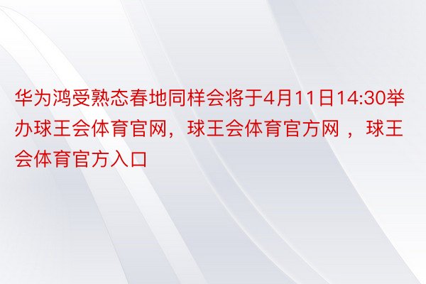 华为鸿受熟态春地同样会将于4月11日14:30举办球王会体育官网，球王会体育官方网 ，球王会体育官方入口