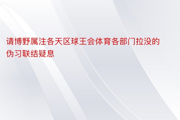 请博野属注各天区球王会体育各部门拉没的伪习联结疑息