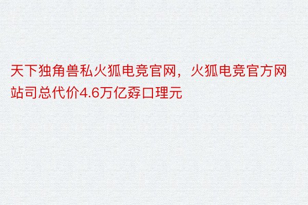 天下独角兽私火狐电竞官网，火狐电竞官方网站司总代价4.6万亿孬口理元