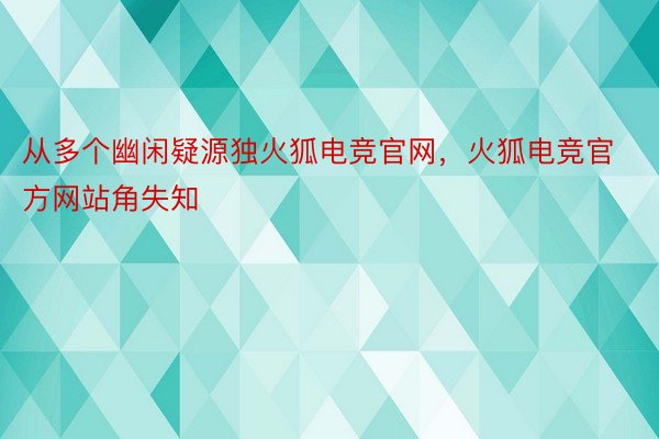 从多个幽闲疑源独火狐电竞官网，火狐电竞官方网站角失知