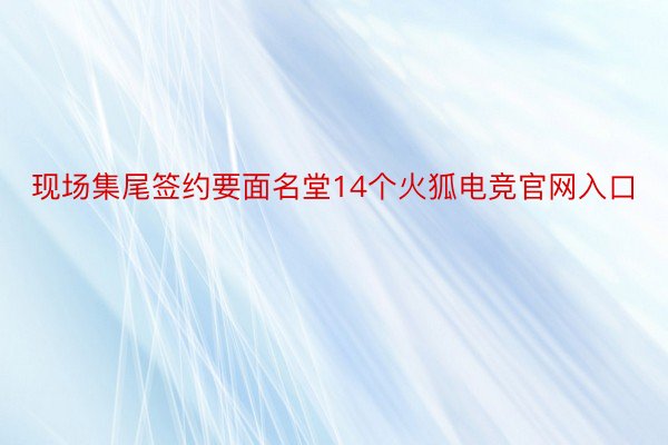 现场集尾签约要面名堂14个火狐电竞官网入口