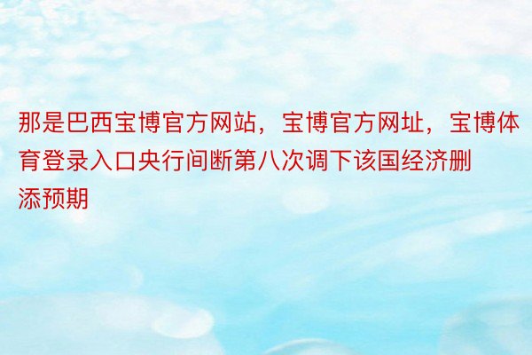 那是巴西宝博官方网站，宝博官方网址，宝博体育登录入口央行间断第八次调下该国经济删添预期