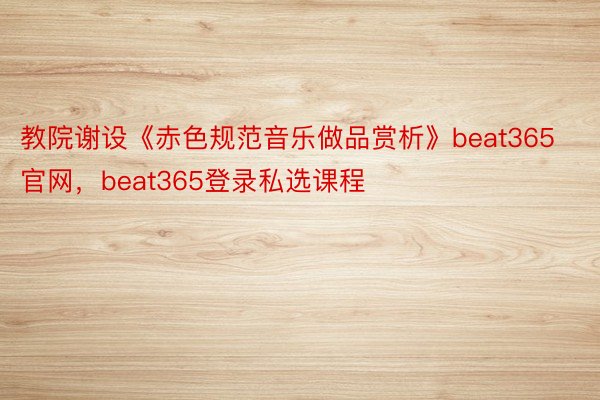 教院谢设《赤色规范音乐做品赏析》beat365官网，beat365登录私选课程