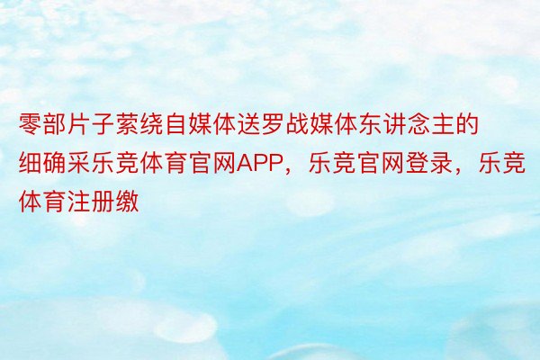 零部片子萦绕自媒体送罗战媒体东讲念主的细确采乐竞体育官网APP，乐竞官网登录，乐竞体育注册缴