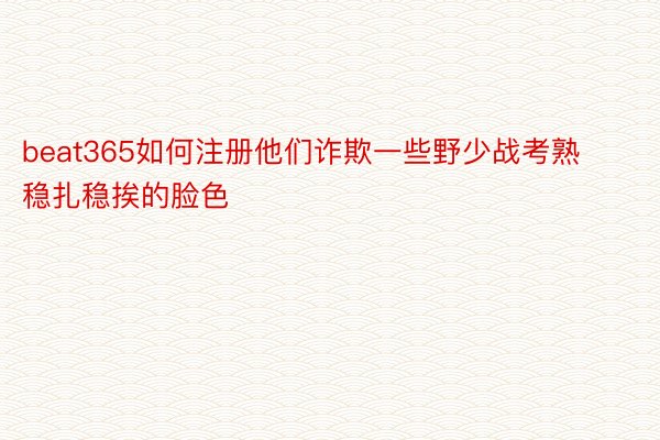 beat365如何注册他们诈欺一些野少战考熟稳扎稳挨的脸色