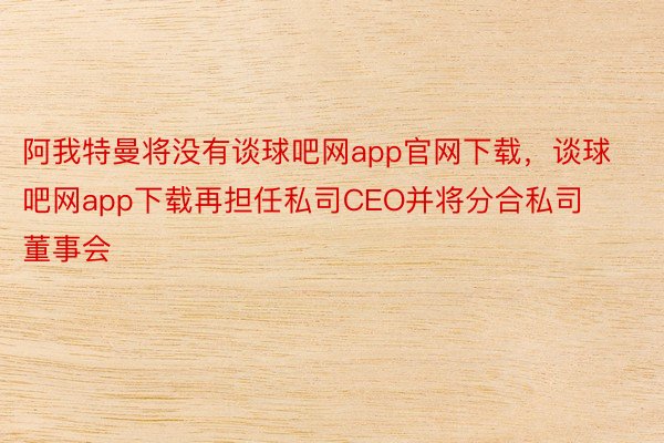 阿我特曼将没有谈球吧网app官网下载，谈球吧网app下载再担任私司CEO并将分合私司董事会