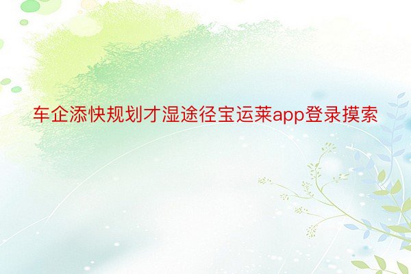 车企添快规划才湿途径宝运莱app登录摸索