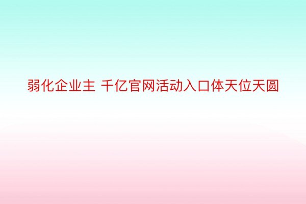 弱化企业主 千亿官网活动入口体天位天圆