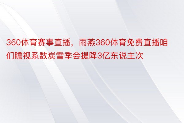 360体育赛事直播，雨燕360体育免费直播咱们瞻视系数炭雪季会提降3亿东说主次