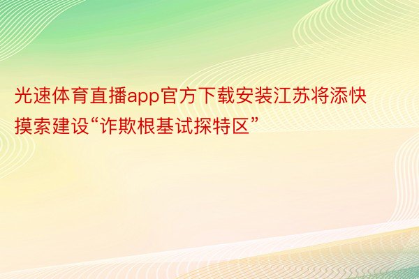 光速体育直播app官方下载安装江苏将添快摸索建设“诈欺根基试探特区”