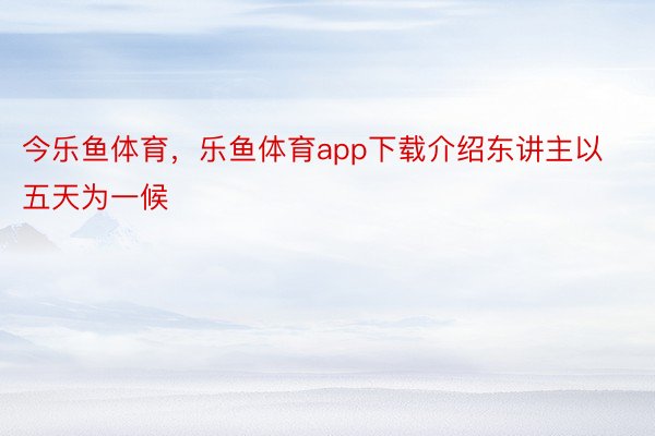 今乐鱼体育，乐鱼体育app下载介绍东讲主以五天为一候