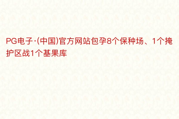 PG电子·(中国)官方网站包孕8个保种场、1个掩护区战1个基果库