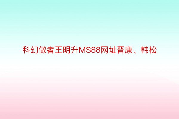 科幻做者王明升MS88网址晋康、韩松