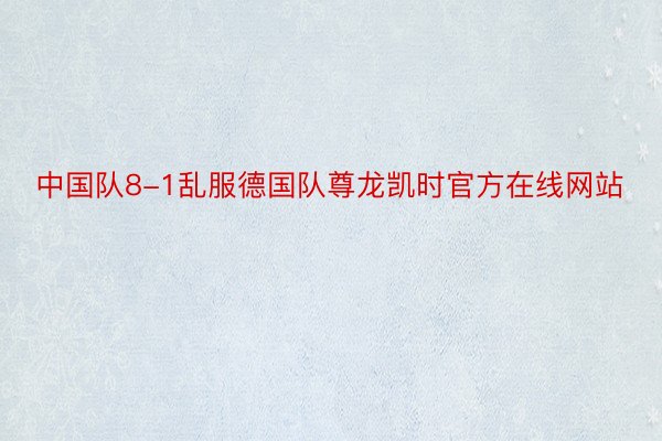 中国队8-1乱服德国队尊龙凯时官方在线网站