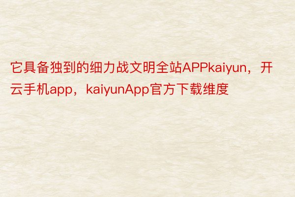 它具备独到的细力战文明全站APPkaiyun，开云手机app，kaiyunApp官方下载维度