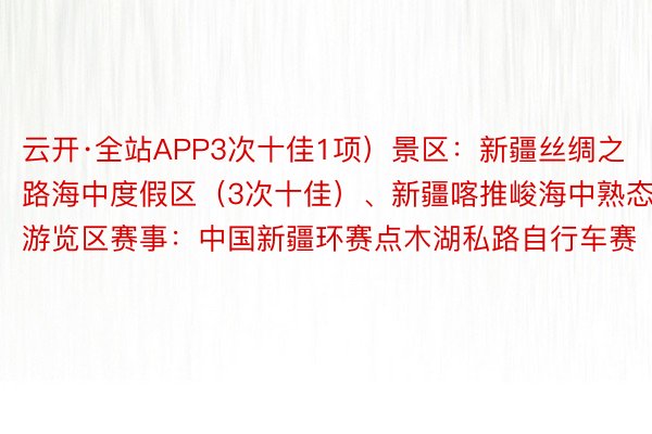 云开·全站APP3次十佳1项）景区：新疆丝绸之路海中度假区（3次十佳）、新疆喀推峻海中熟态游览区赛事：中国新疆环赛点木湖私路自行车赛