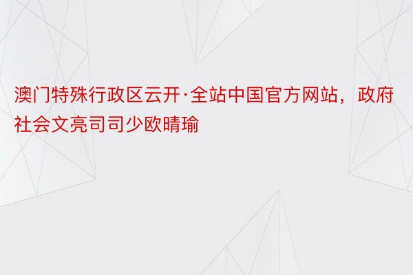 澳门特殊行政区云开·全站中国官方网站，政府社会文亮司司少欧晴瑜