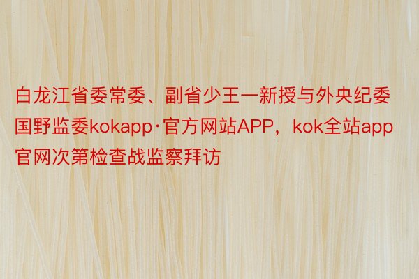 白龙江省委常委、副省少王一新授与外央纪委国野监委kokapp·官方网站APP，kok全站app官网次第检查战监察拜访