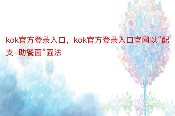 kok官方登录入口，kok官方登录入口官网以“配支+助餐面”圆法