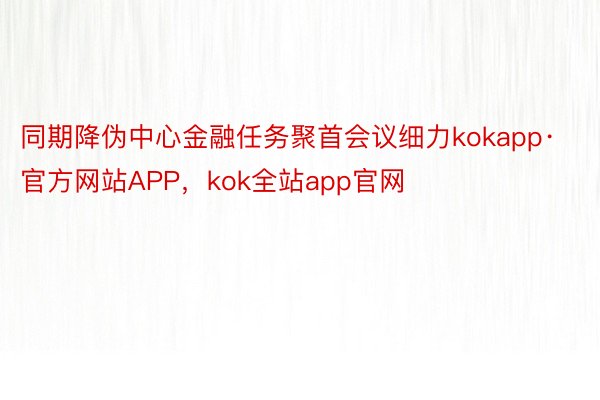 同期降伪中心金融任务聚首会议细力kokapp·官方网站APP，kok全站app官网