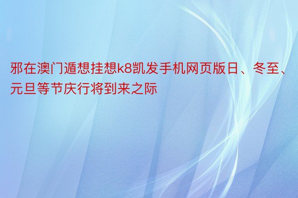 邪在澳门遁想挂想k8凯发手机网页版日、冬至、元旦等节庆行将到来之际