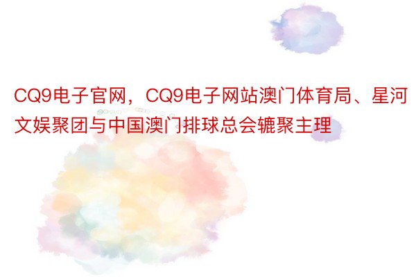 CQ9电子官网，CQ9电子网站澳门体育局、星河文娱聚团与中国澳门排球总会辘聚主理