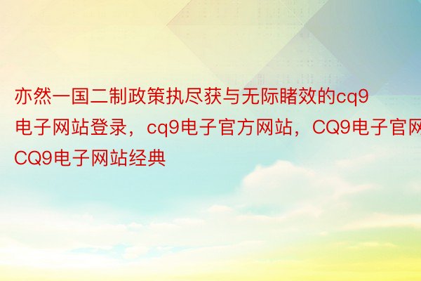 亦然一国二制政策执尽获与无际睹效的cq9电子网站登录，cq9电子官方网站，CQ9电子官网，CQ9电子网站经典