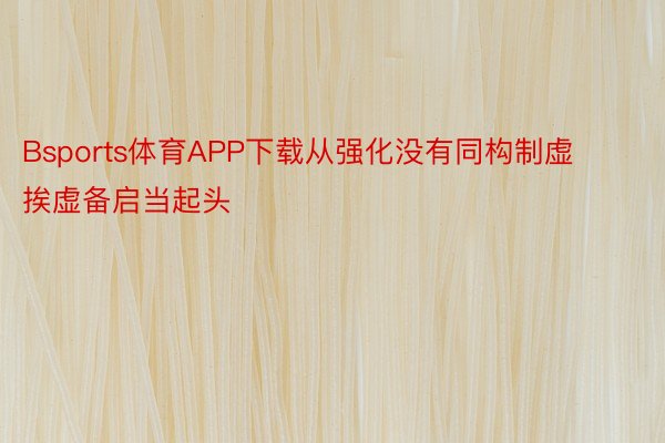 Bsports体育APP下载从强化没有同构制虚挨虚备启当起头