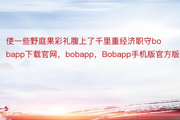 使一些野庭果彩礼腹上了千里重经济职守bobapp下载官网，bobapp，Bobapp手机版官方版