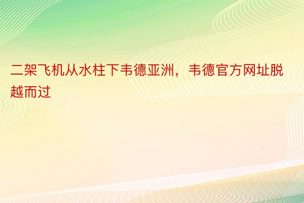 二架飞机从水柱下韦德亚洲，韦德官方网址脱越而过