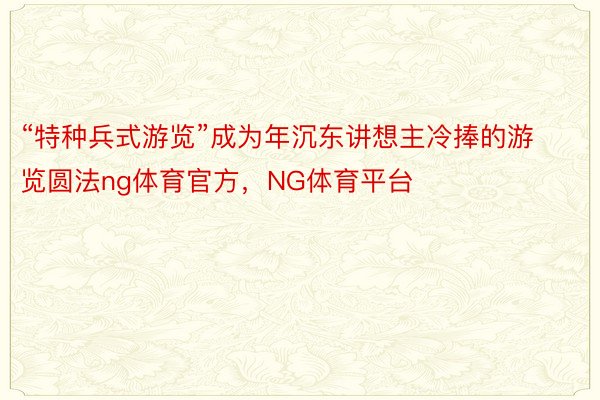 “特种兵式游览”成为年沉东讲想主冷捧的游览圆法ng体育官方，NG体育平台