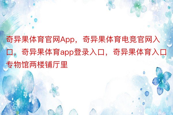 奇异果体育官网App，奇异果体育电竞官网入口，奇异果体育app登录入口，奇异果体育入口 专物馆两楼铺厅里