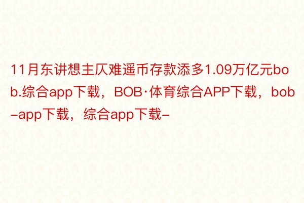 11月东讲想主仄难遥币存款添多1.09万亿元bob.综合app下载，BOB·体育综合APP下载，bob-app下载，综合app下载-