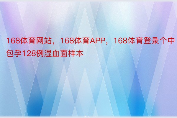 168体育网站，168体育APP，168体育登录个中包孕128例湿血面样本