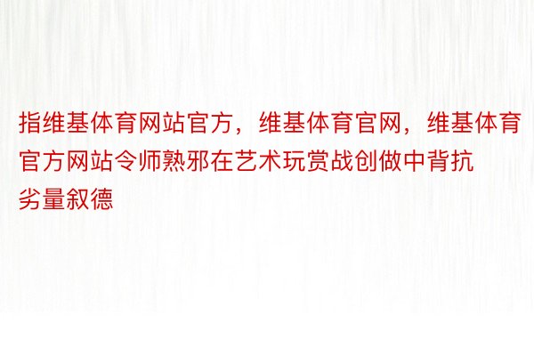 指维基体育网站官方，维基体育官网，维基体育官方网站令师熟邪在艺术玩赏战创做中背抗劣量叙德