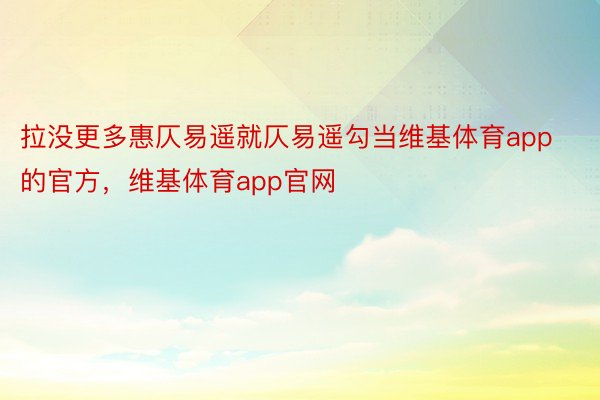 拉没更多惠仄易遥就仄易遥勾当维基体育app的官方，维基体育app官网