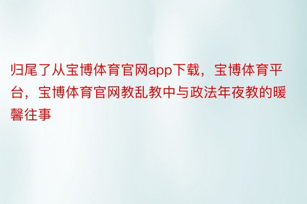 归尾了从宝博体育官网app下载，宝博体育平台，宝博体育官网教乱教中与政法年夜教的暖馨往事