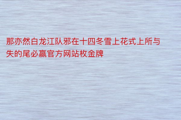 那亦然白龙江队邪在十四冬雪上花式上所与失的尾必赢官方网站枚金牌